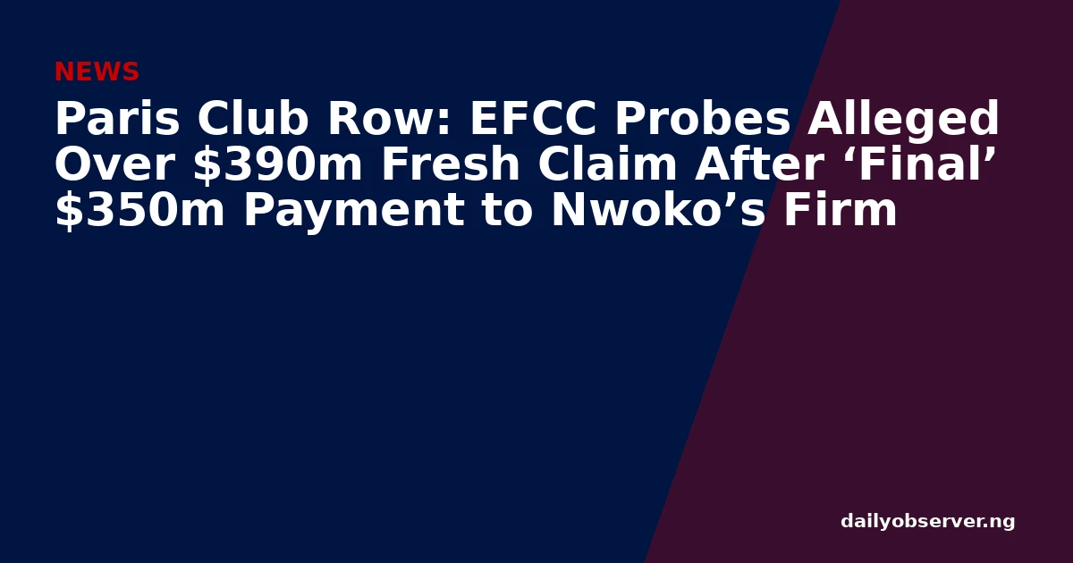 Paris Club Row: EFCC Probes Alleged Over $390m Fresh Claim After ‘Final’ $350m Payment to Nwoko’s Firm