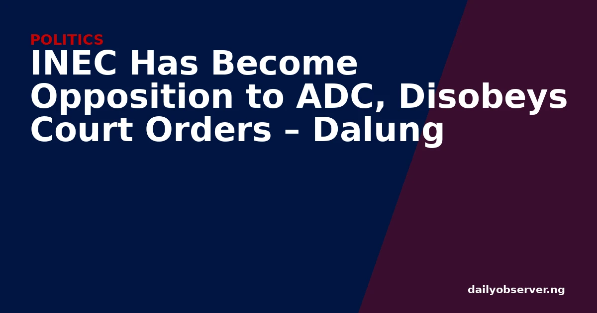 INEC Has Become Opposition to ADC, Disobeys Court Orders – Dalung