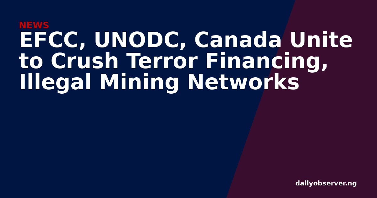 EFCC, UNODC, Canada Unite to Crush Terror Financing, Illegal Mining Networks