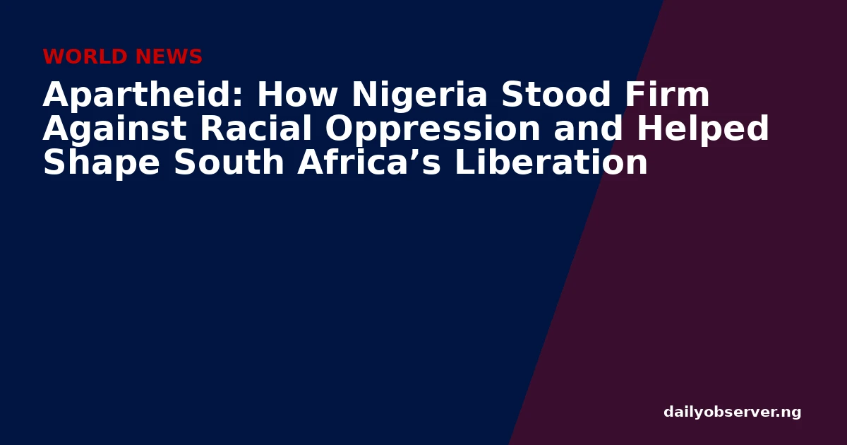 Apartheid: How Nigeria Stood Firm Against Racial Oppression and Helped Shape South Africa’s Liberation