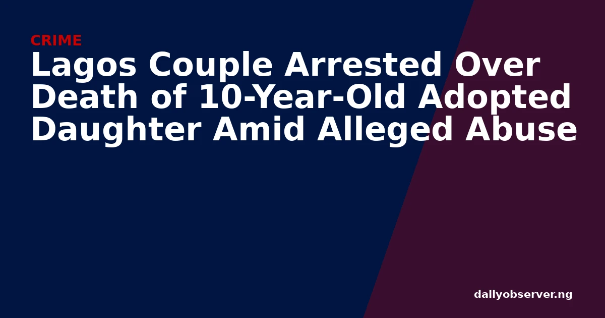 Lagos Couple Arrested Over Death of 10-Year-Old Adopted Daughter Amid Alleged Abuse