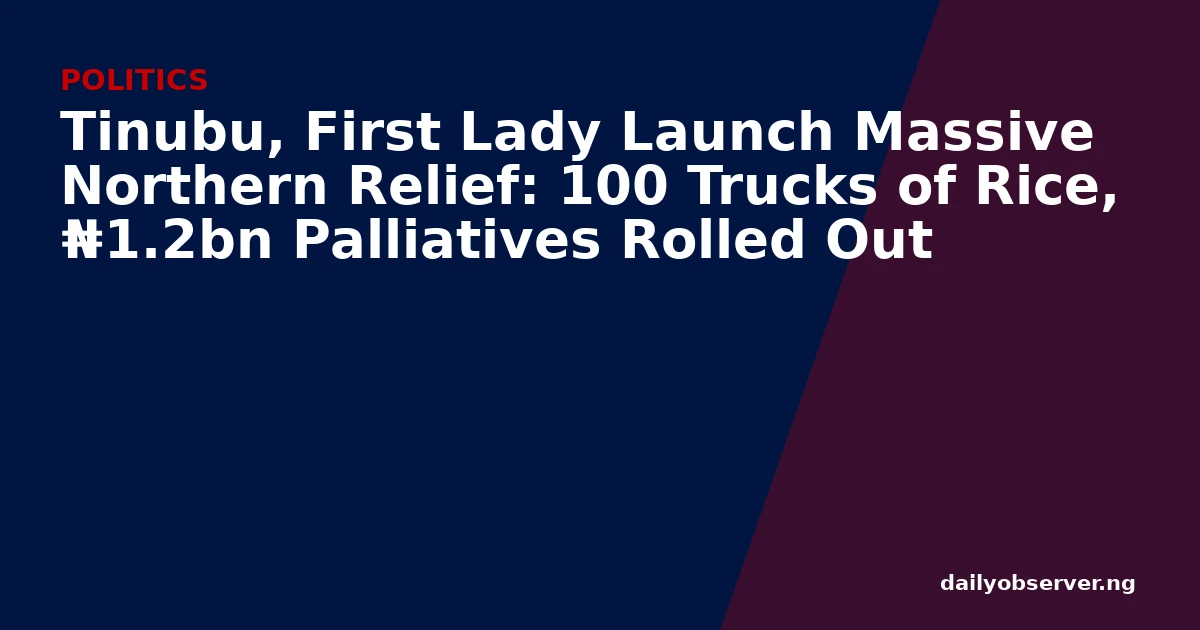Tinubu, First Lady Launch Massive Northern Relief: 100 Trucks of Rice, ₦1.2bn Palliatives Rolled Out