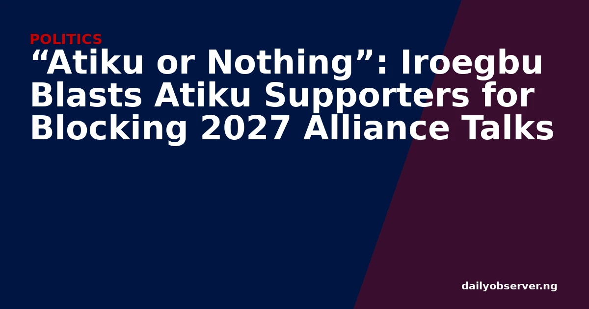 “Atiku or Nothing”: Iroegbu Blasts Atiku Supporters for Blocking 2027 Alliance Talks