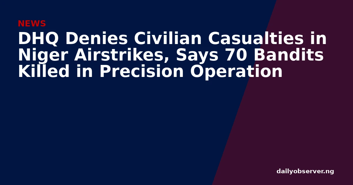 DHQ Denies Civilian Casualties in Niger Airstrikes, Says 70 Bandits Killed in Precision Operation