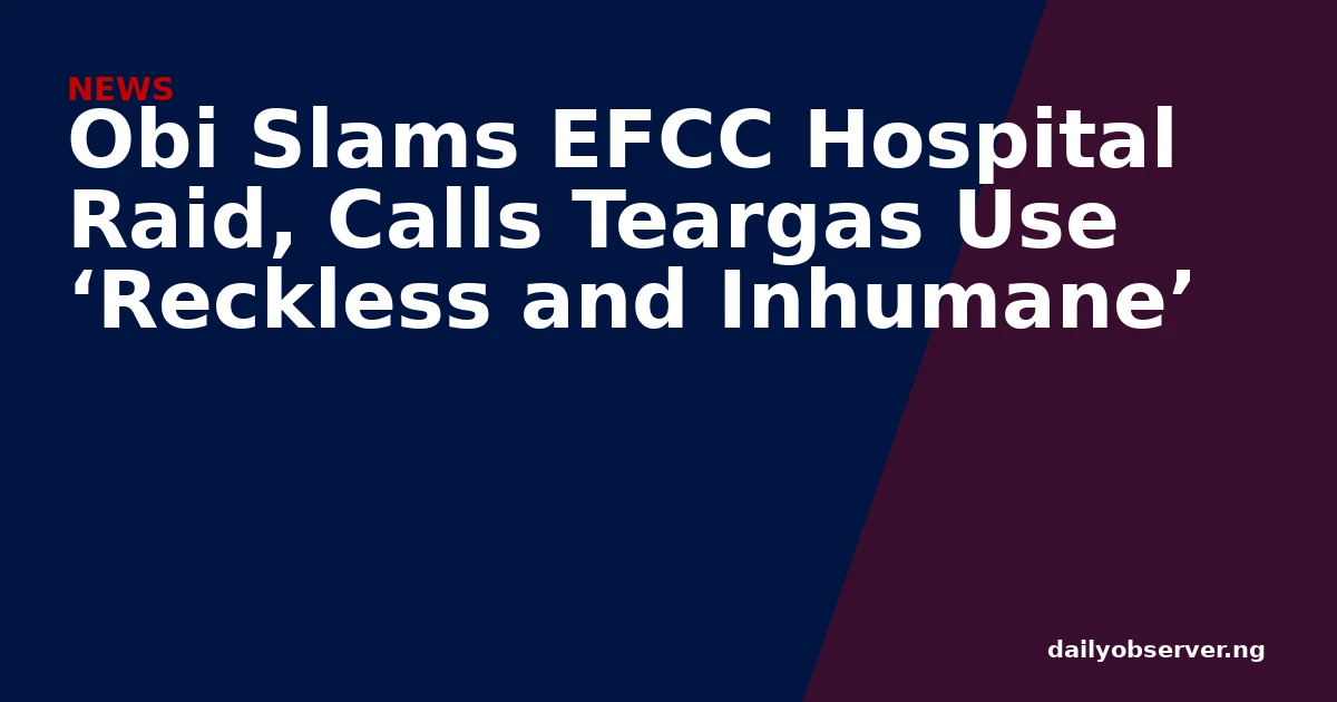 Obi Slams EFCC Hospital Raid, Calls Teargas Use ‘Reckless and Inhumane’