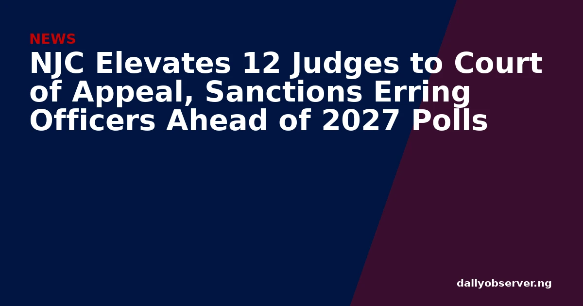 NJC Elevates 12 Judges to Court of Appeal, Sanctions Erring Officers Ahead of 2027 Polls