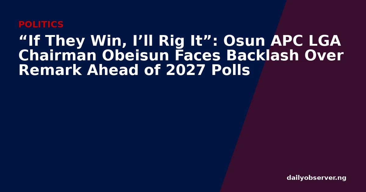 “If They Win, I’ll Rig It”: Osun APC LGA Chairman Obeisun Faces Backlash Over Remark Ahead of 2027 Polls