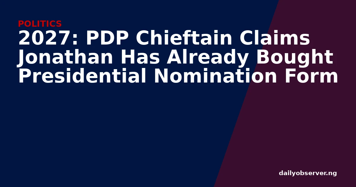2027: PDP Chieftain Claims Jonathan Has Already Bought Presidential Nomination Form