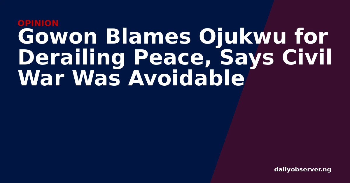 Gowon Blames Ojukwu for Derailing Peace, Says Civil War Was Avoidable