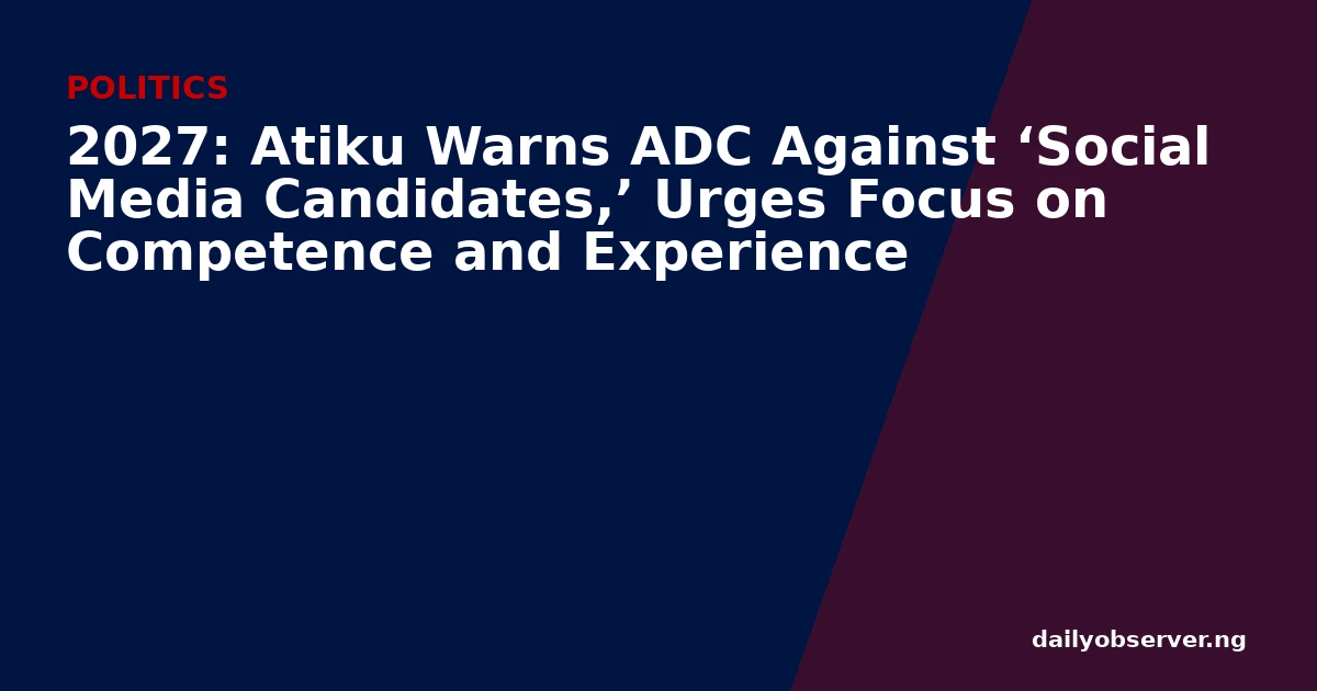 2027: Atiku Warns ADC Against ‘Social Media Candidates,’ Urges Focus on Competence and Experience