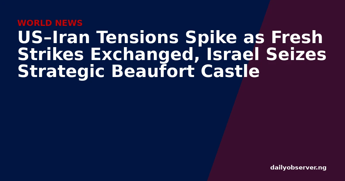 US–Iran Tensions Spike as Fresh Strikes Exchanged, Israel Seizes Strategic Beaufort Castle