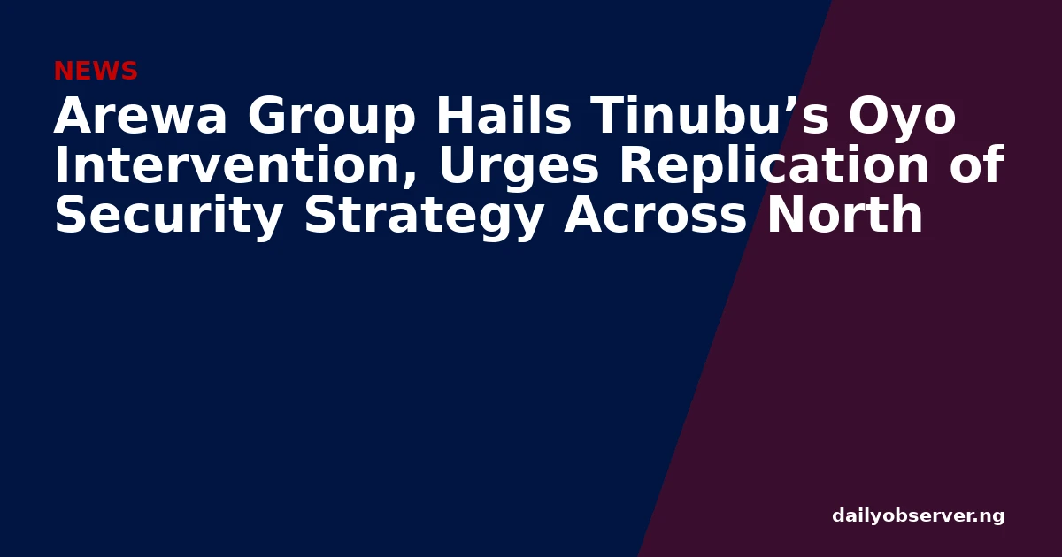 Arewa Group Hails Tinubu’s Oyo Intervention, Urges Replication of Security Strategy Across North