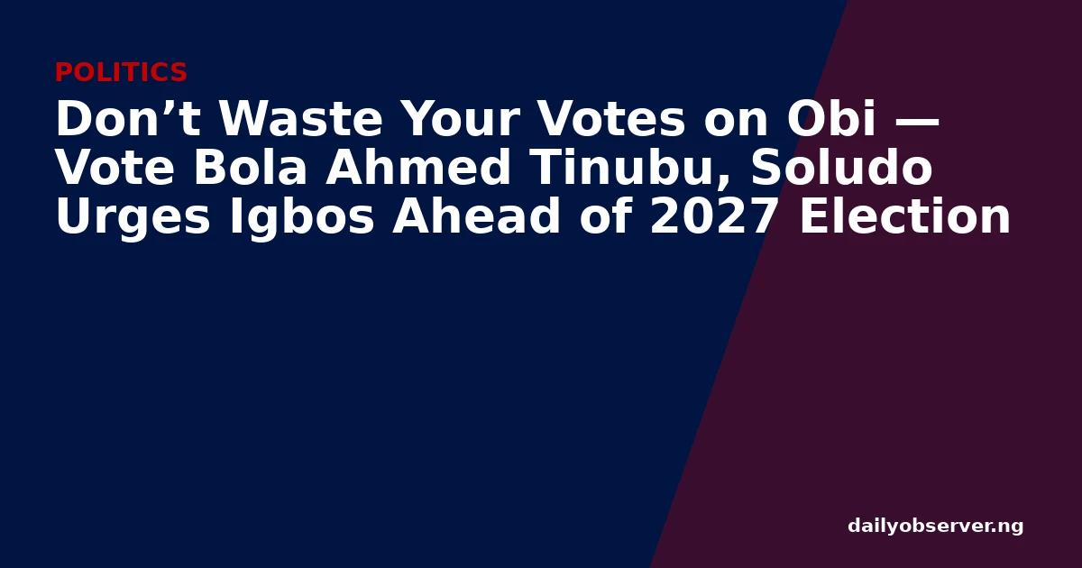 Don’t Waste Your Votes on Obi — Vote Bola Ahmed Tinubu, Soludo Urges Igbos Ahead of 2027 Election