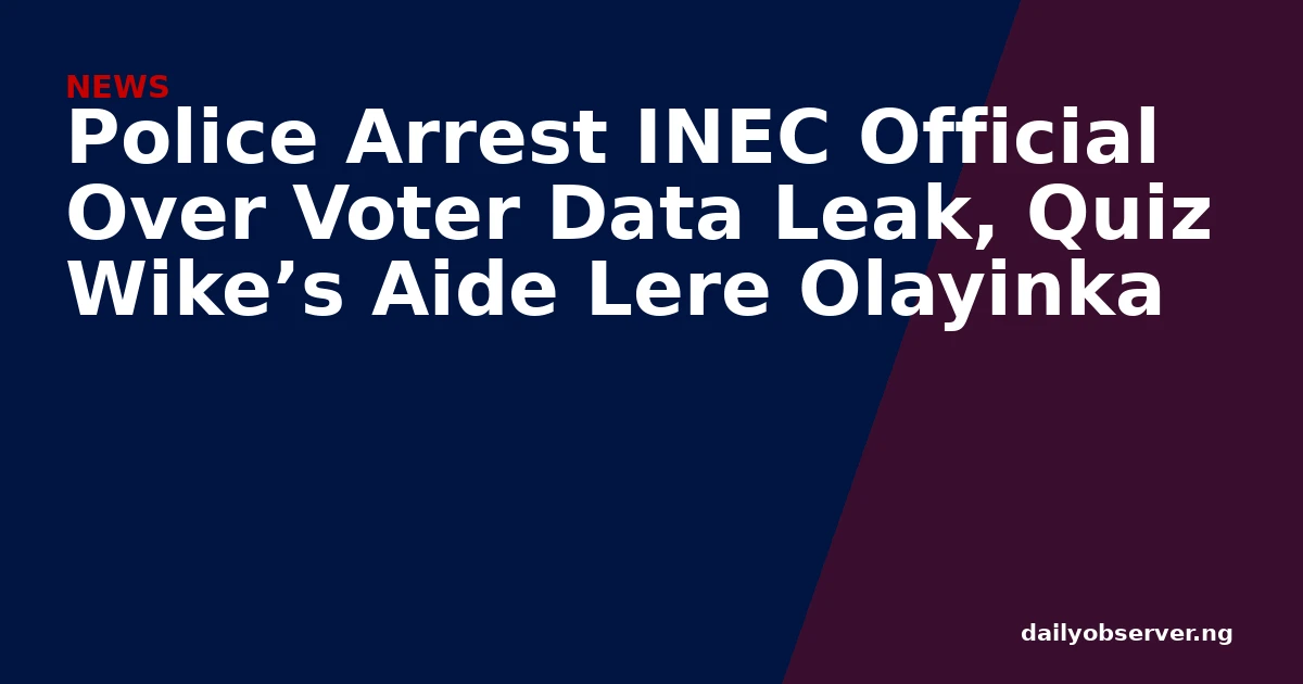 Police Arrest INEC Official Over Voter Data Leak, Quiz Wike’s Aide Lere Olayinka