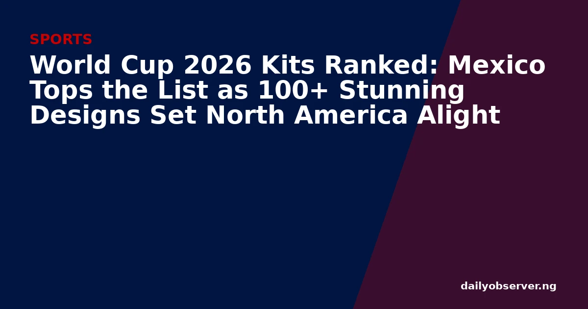 World Cup 2026 Kits Ranked: Mexico Tops the List as 100+ Stunning Designs Set North America Alight