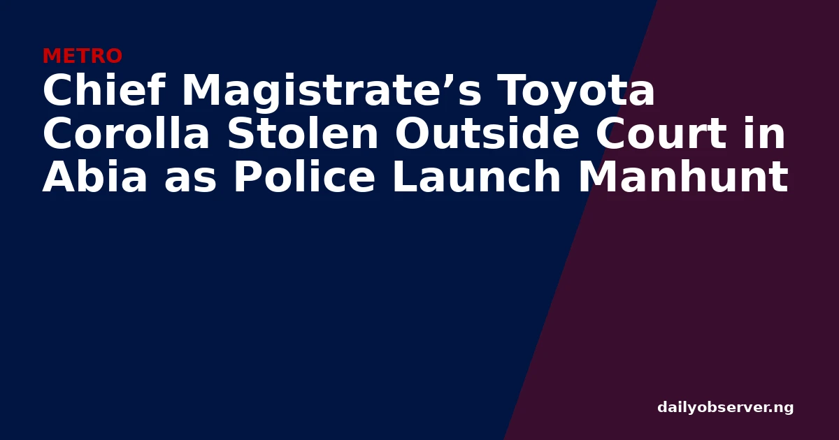Chief Magistrate’s Toyota Corolla Stolen Outside Court in Abia as Police Launch Manhunt