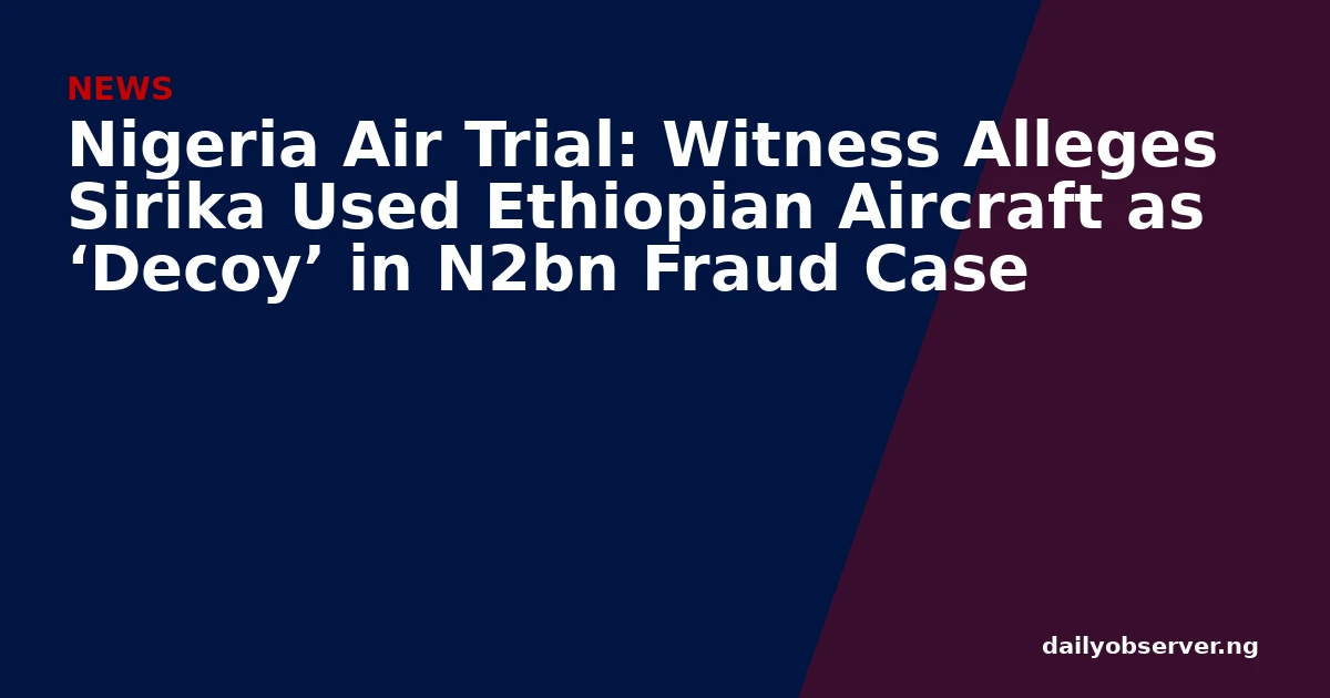 Nigeria Air Trial: Witness Alleges Sirika Used Ethiopian Aircraft as ‘Decoy’ in N2bn Fraud Case