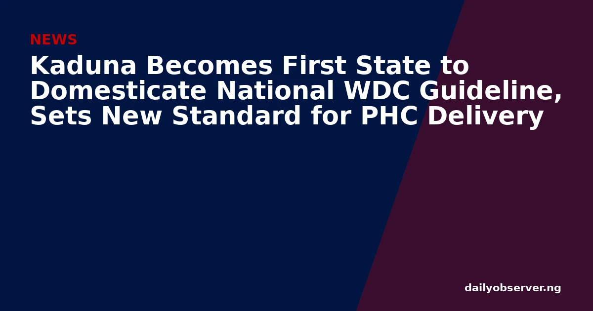 Kaduna Becomes First State to Domesticate National WDC Guideline, Sets New Standard for PHC Delivery