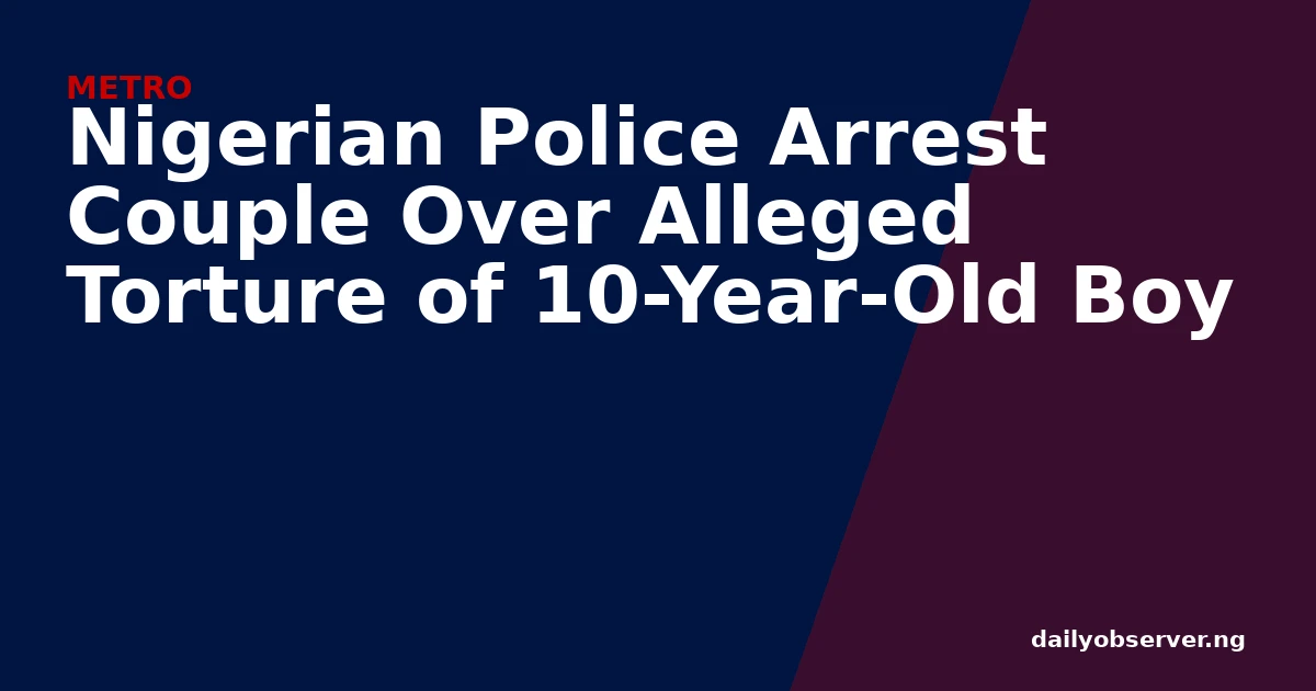 Nigerian Police Arrest Couple Over Alleged Torture of 10-Year-Old Boy