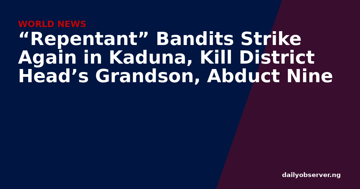 “Repentant” Bandits Strike Again in Kaduna, Kill District Head’s Grandson, Abduct Nine