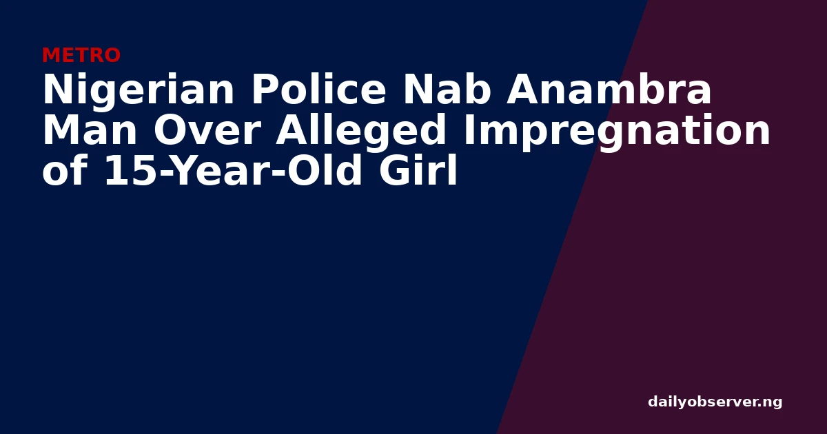 Nigerian Police Nab Anambra Man Over Alleged Impregnation of 15-Year-Old Girl