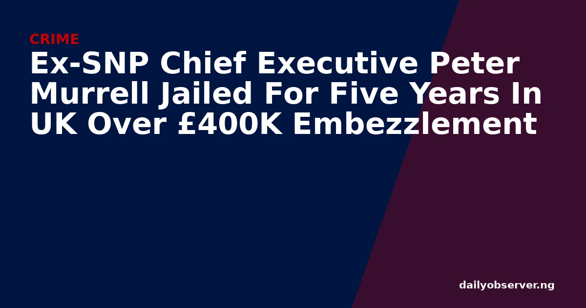 Ex-SNP Chief Executive Peter Murrell Jailed For Five Years In UK Over £400K Embezzlement