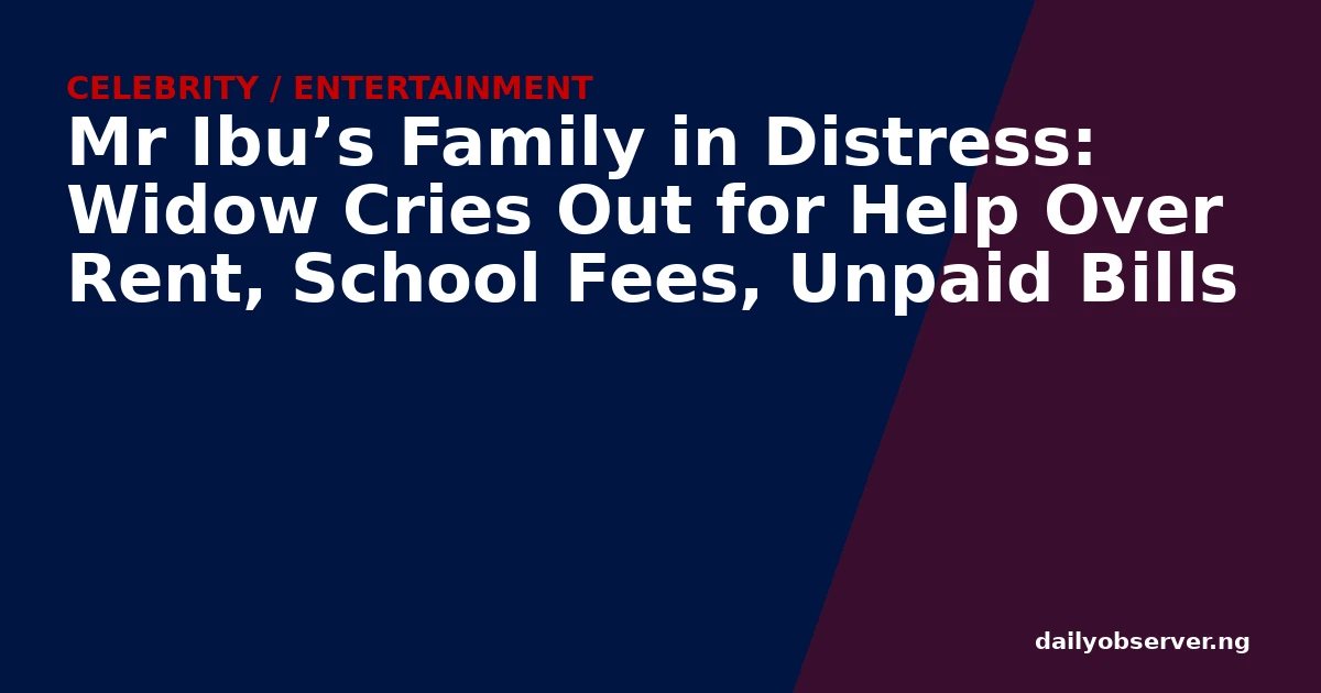 Mr Ibu’s Family in Distress: Widow Cries Out for Help Over Rent, School Fees, Unpaid Bills