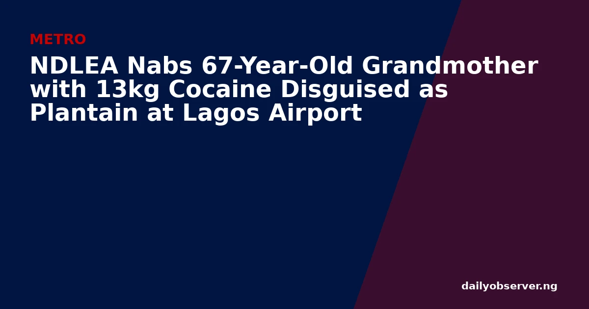 NDLEA Nabs 67-Year-Old Grandmother with 13kg Cocaine Disguised as Plantain at Lagos Airport