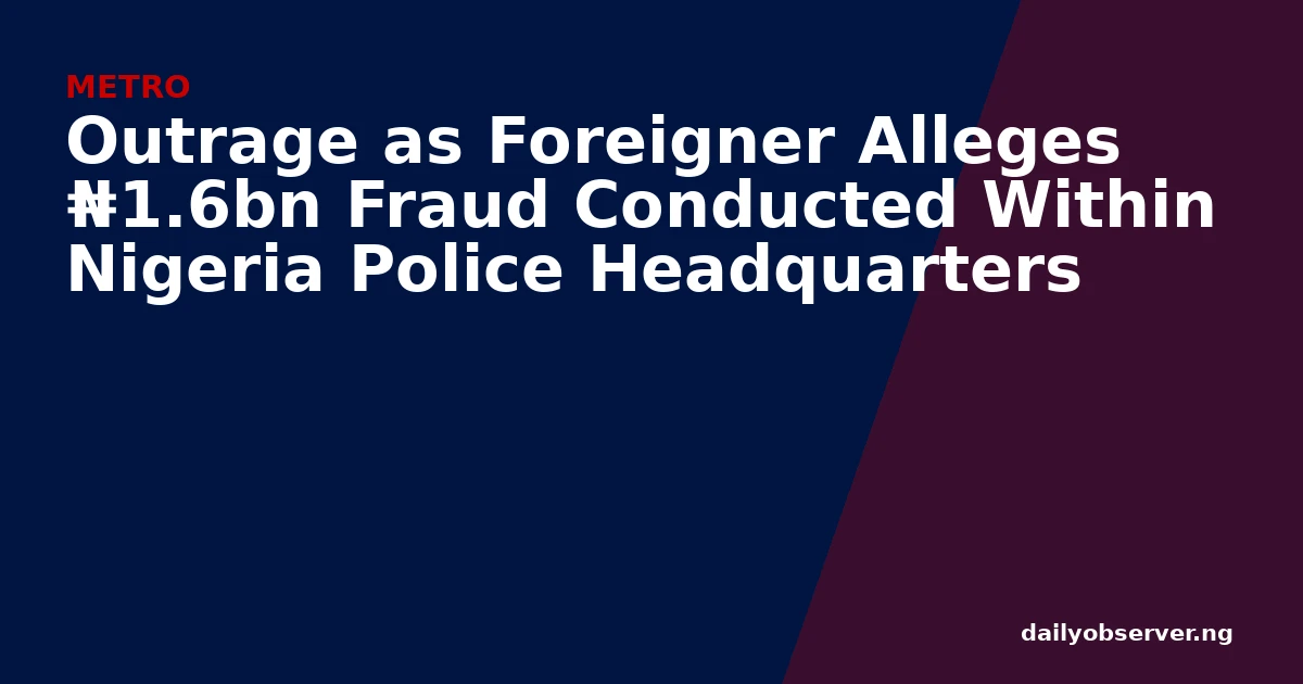 Outrage as Foreigner Alleges ₦1.6bn Fraud Conducted Within Nigeria Police Headquarters