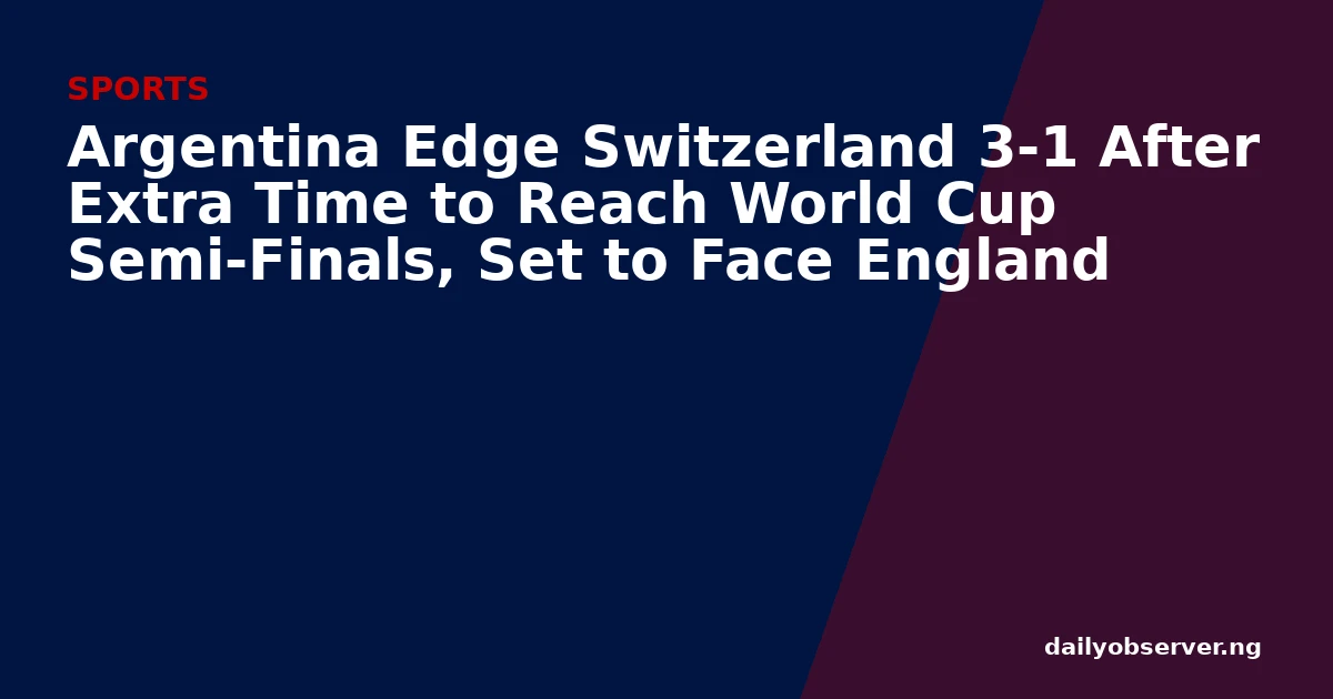 Argentina Edge Switzerland 3-1 After Extra Time to Reach World Cup Semi-Finals, Set to Face England