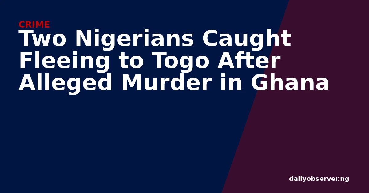 Two Nigerians Caught Fleeing to Togo After Alleged Murder in Ghana