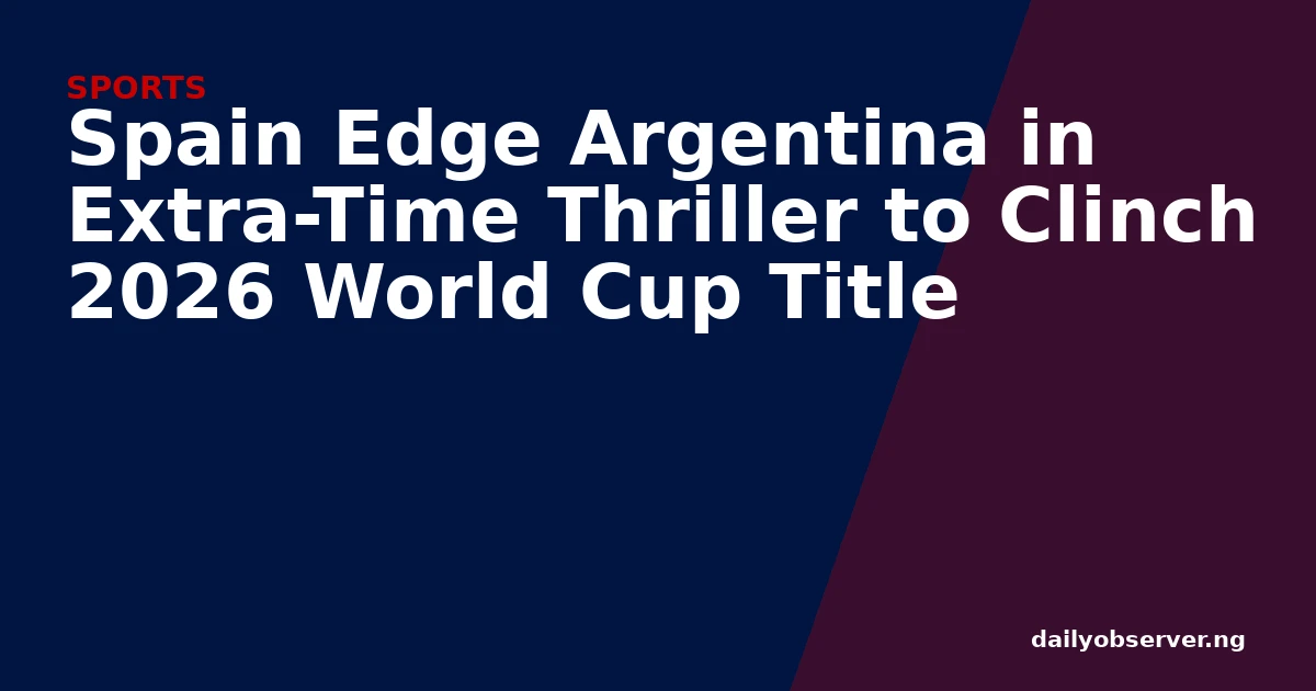 Spain Edge Argentina in Extra-Time Thriller to Clinch 2026 World Cup Title