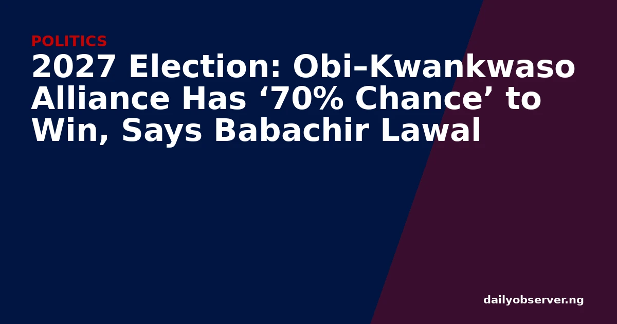 2027 Election: Obi–Kwankwaso Alliance Has ‘70% Chance’ to Win, Says Babachir Lawal