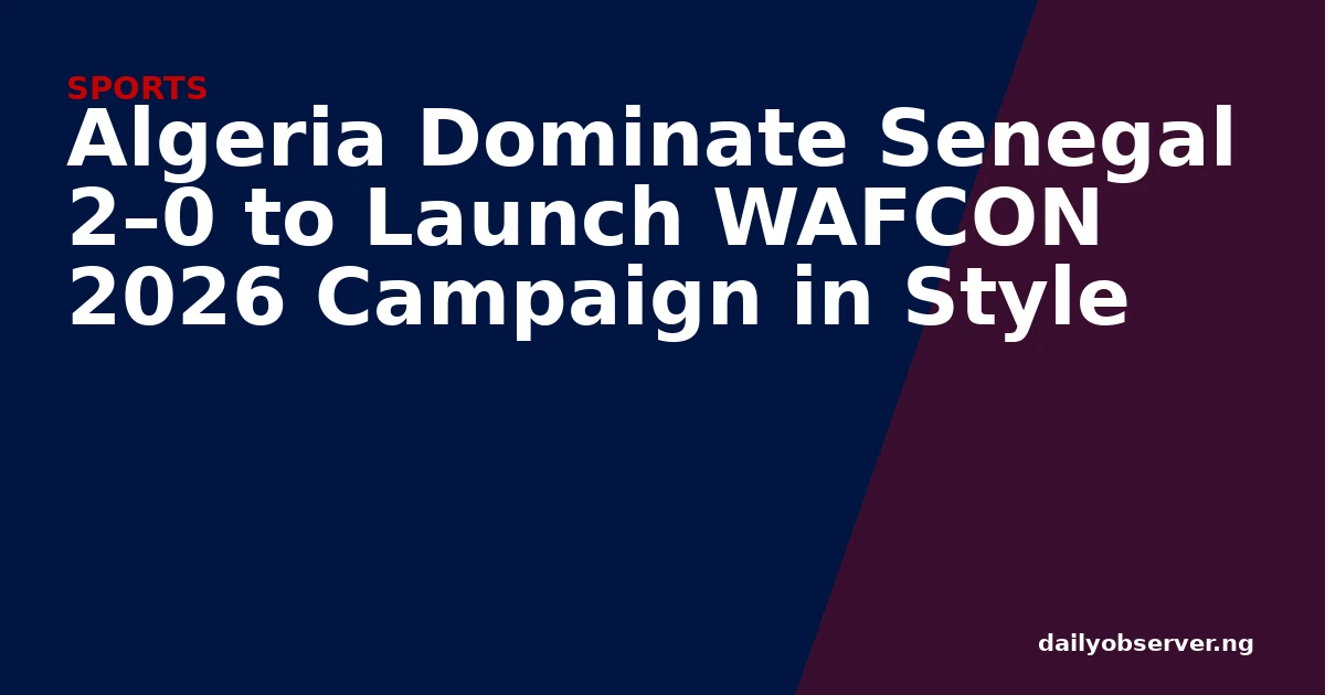 Algeria Dominate Senegal 2–0 to Launch WAFCON 2026 Campaign in Style