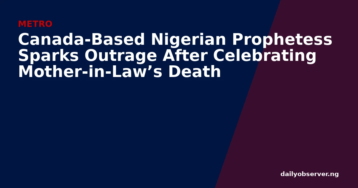Canada-Based Nigerian Prophetess Sparks Outrage After Celebrating Mother-in-Law’s Death