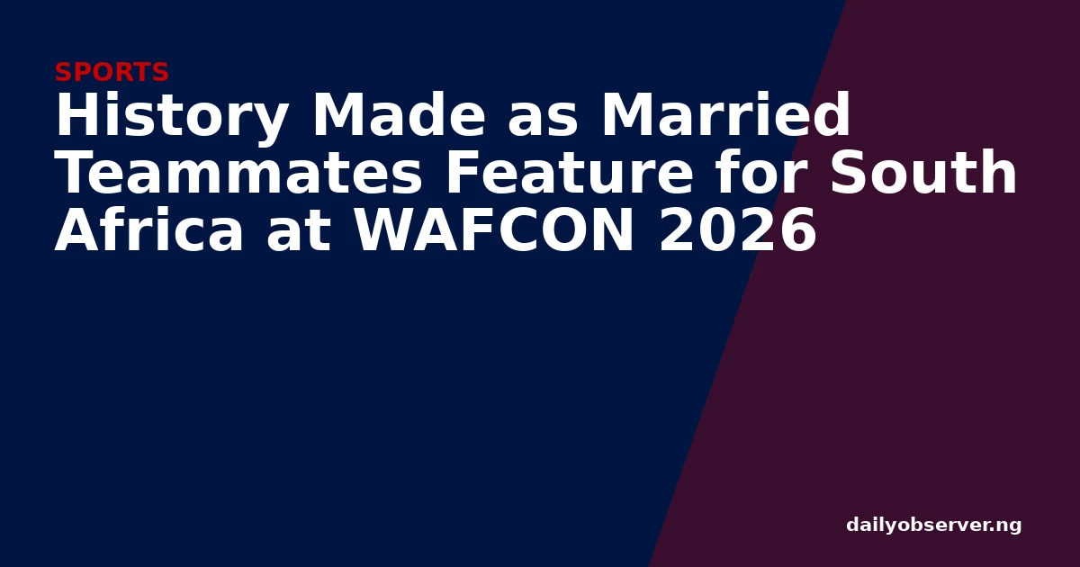 History Made as Married Teammates Feature for South Africa at WAFCON 2026