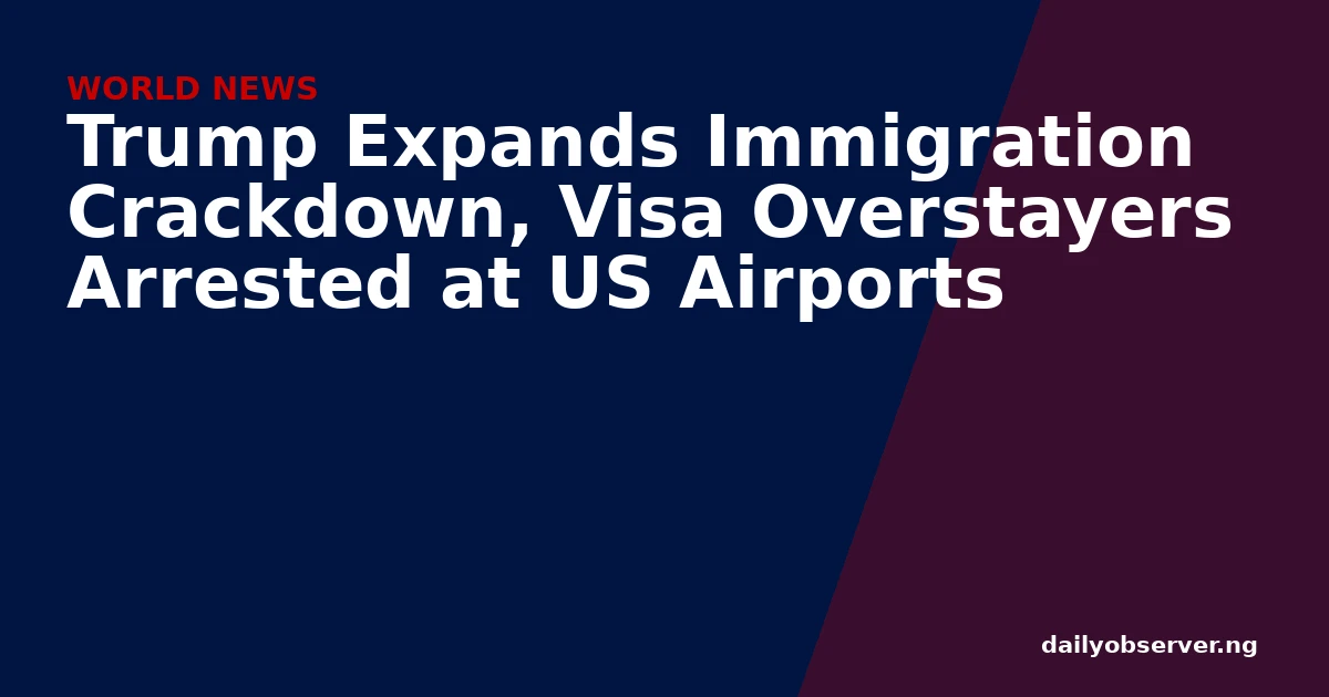 Trump Expands Immigration Crackdown, Visa Overstayers Arrested at US Airports