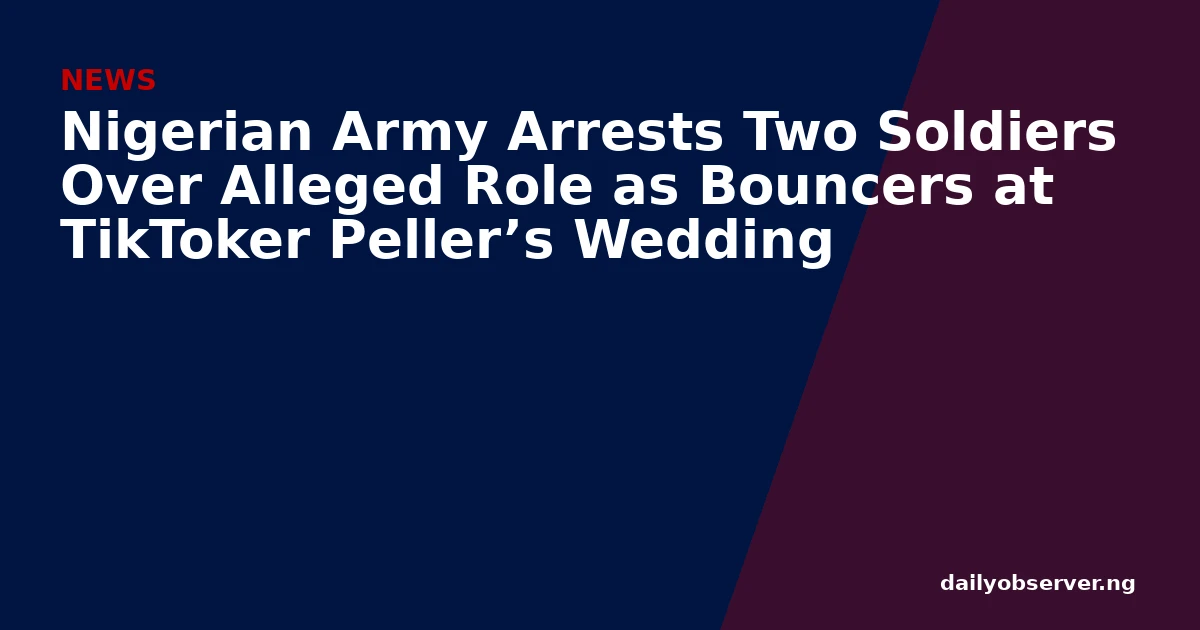 Nigerian Army Arrests Two Soldiers Over Alleged Role as Bouncers at TikToker Peller’s Wedding