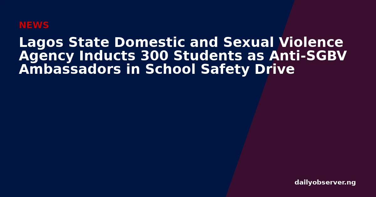 Lagos State Domestic and Sexual Violence Agency Inducts 300 Students as Anti-SGBV Ambassadors in School Safety Drive