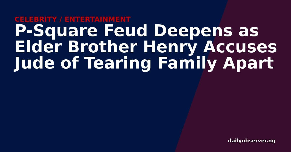 P-Square Feud Deepens as Elder Brother Henry Accuses Jude of Tearing Family Apart