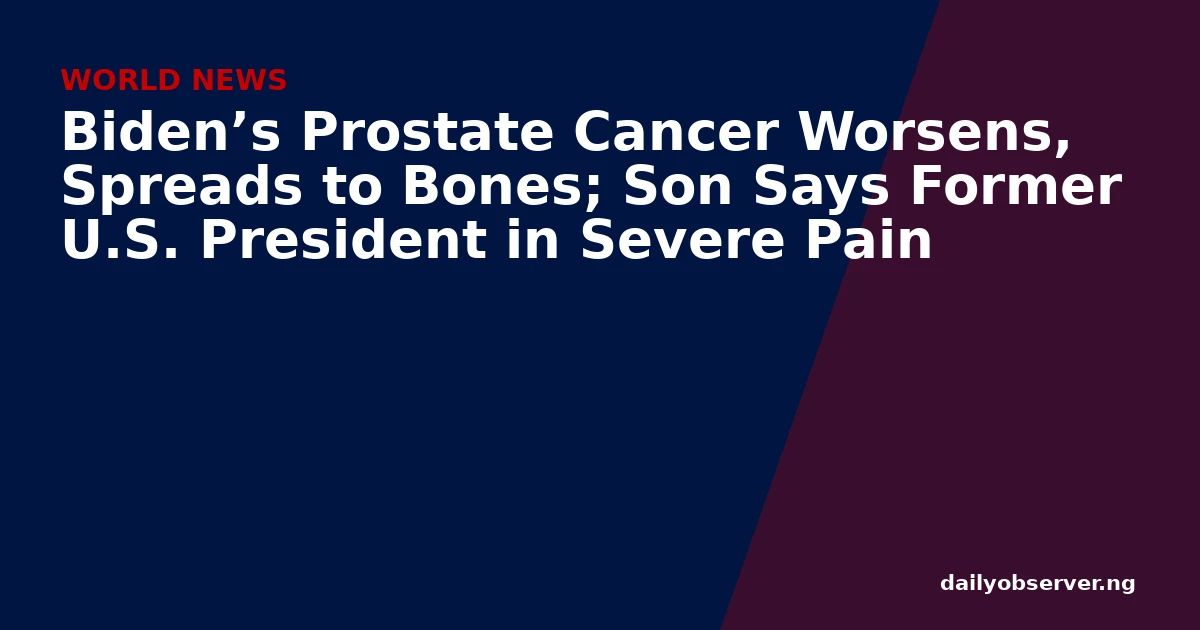Biden’s Prostate Cancer Worsens, Spreads to Bones; Son Says Former U.S. President in Severe Pain