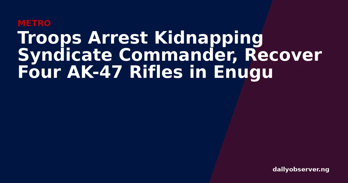 Troops Arrest Kidnapping Syndicate Commander, Recover Four AK-47 Rifles in Enugu