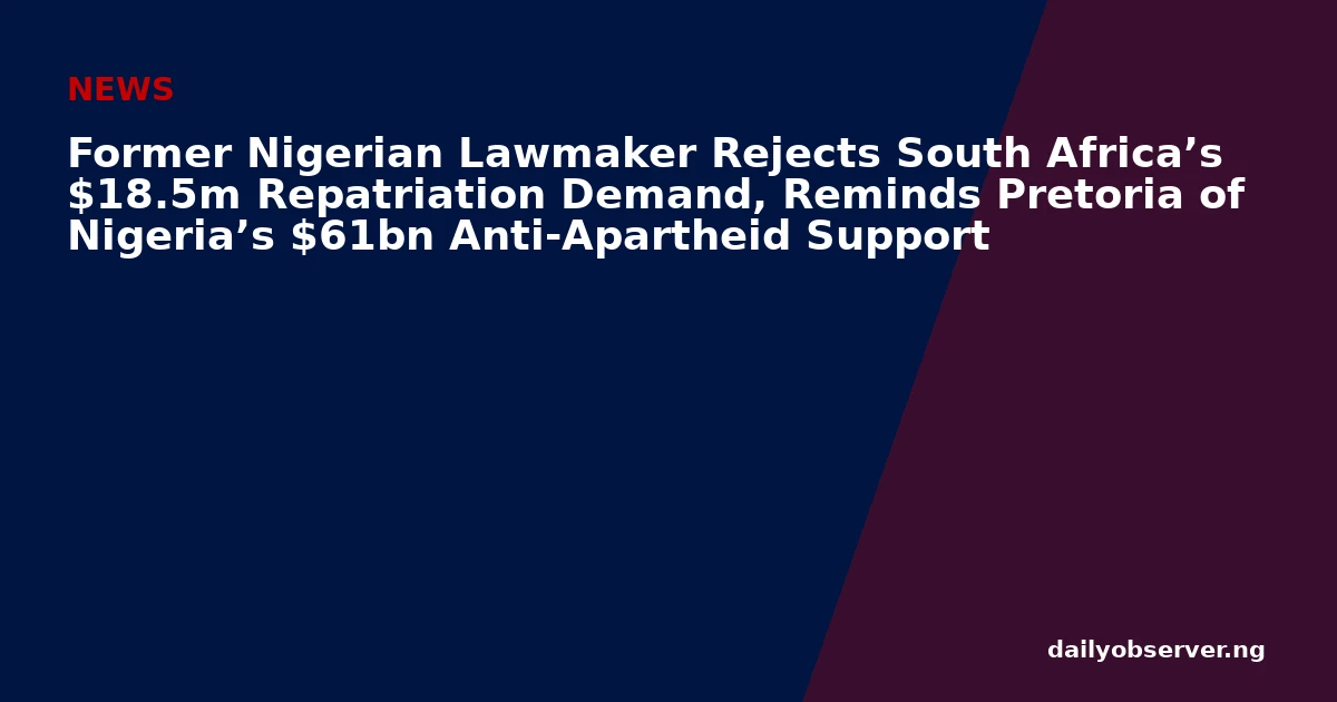 Former Nigerian Lawmaker Rejects South Africa’s $18.5m Repatriation Demand, Reminds Pretoria of Nigeria’s $61bn Anti-Apartheid Support