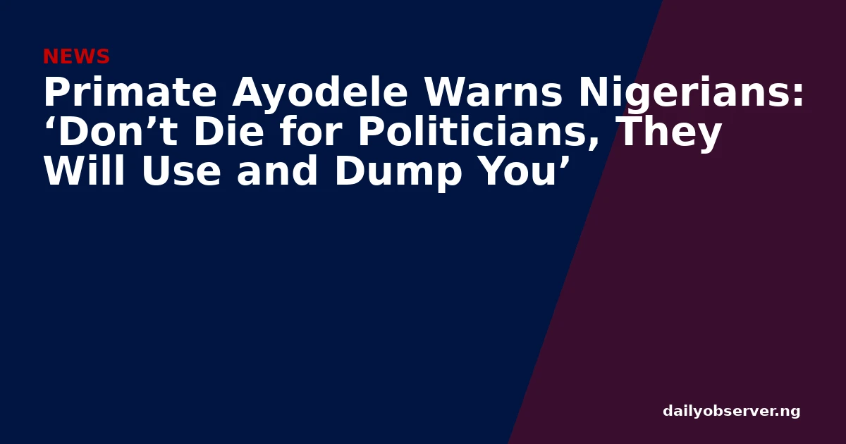 Primate Ayodele Warns Nigerians: ‘Don’t Die for Politicians, They Will Use and Dump You’