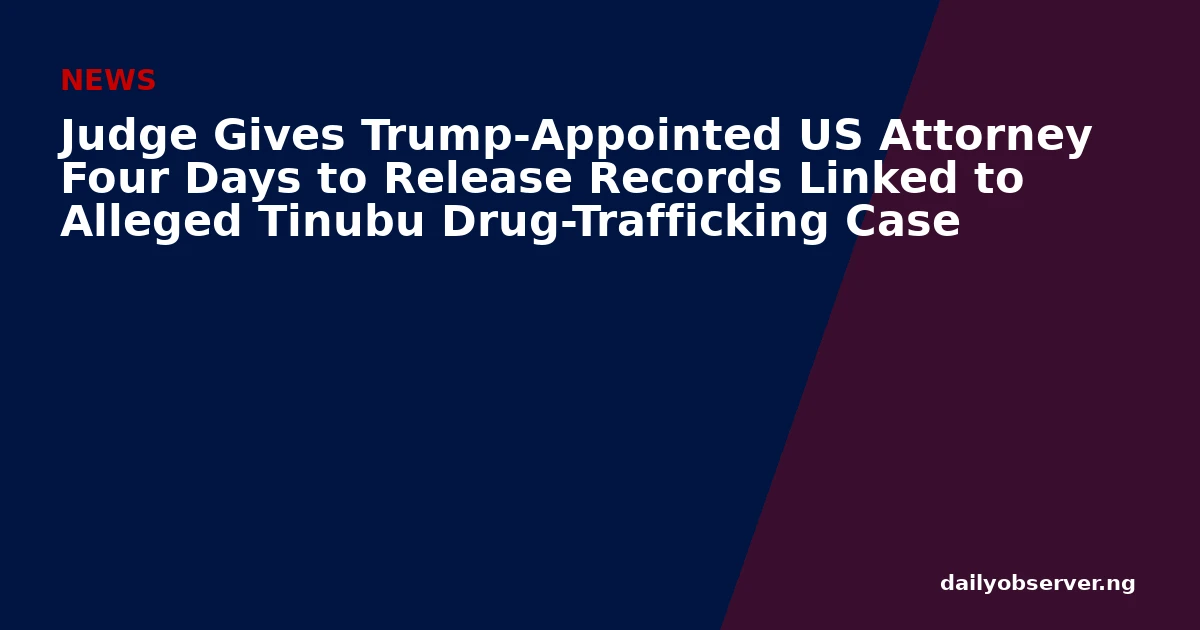 Judge Gives Trump-Appointed US Attorney Four Days to Release Records Linked to Alleged Tinubu Drug-Trafficking Case
