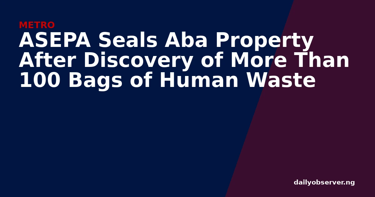 ASEPA Seals Aba Property After Discovery of More Than 100 Bags of Human Waste