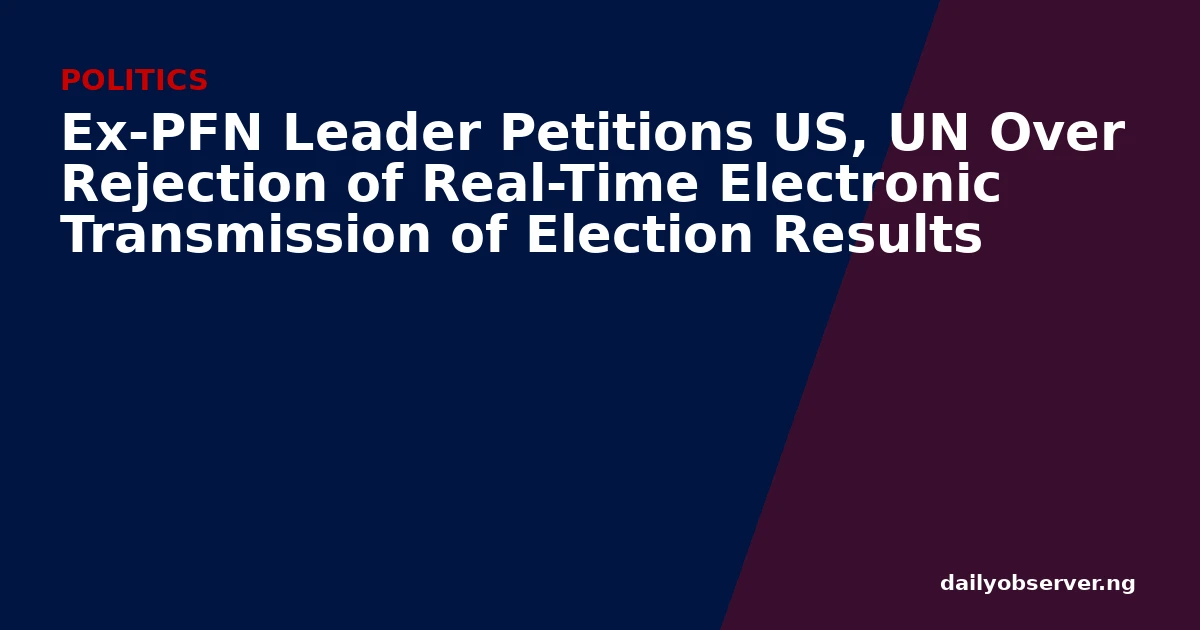 Ex-PFN Leader Petitions US, UN Over Rejection of Real-Time Electronic Transmission of Election Results