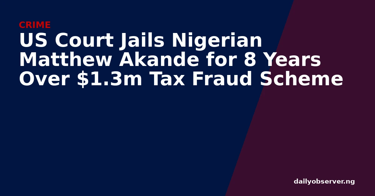 US Court Jails Nigerian Matthew Akande for 8 Years Over $1.3m Tax Fraud Scheme