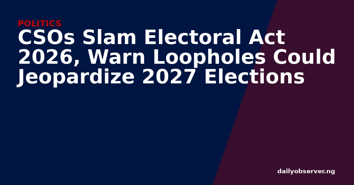 CSOs Slam Electoral Act 2026, Warn Loopholes Could Jeopardize 2027 Elections