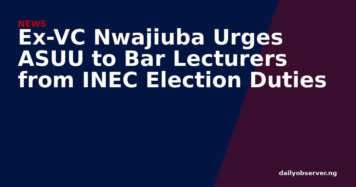 Ex-VC Nwajiuba Urges ASUU to Bar Lecturers from INEC Election Duties
